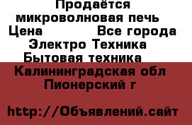 Продаётся микроволновая печь › Цена ­ 5 000 - Все города Электро-Техника » Бытовая техника   . Калининградская обл.,Пионерский г.